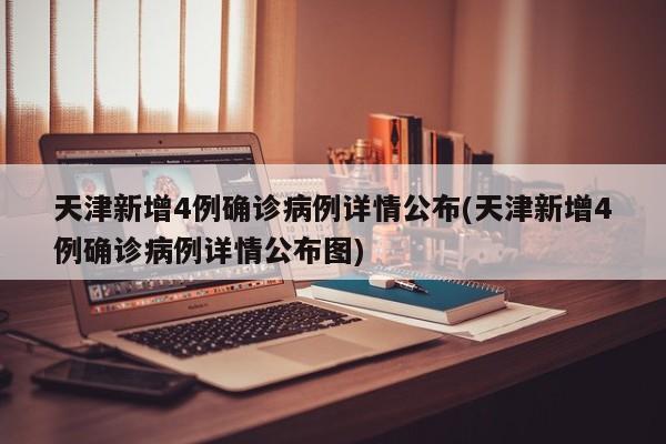 天津新增4例確診病例詳情公布(天津新增4例確診病例詳情公布圖)