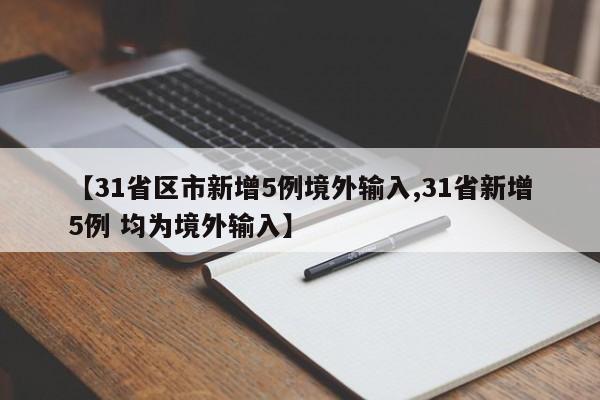 【31省區(qū)市新增5例境外輸入,31省新增5例 均為境外輸入】