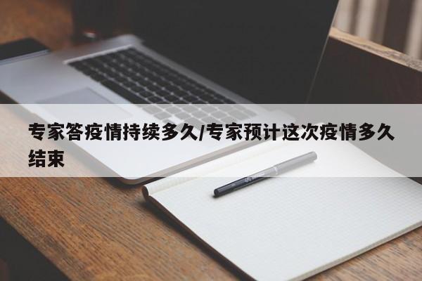 專家答疫情持續(xù)多久/專家預計這次疫情多久結束