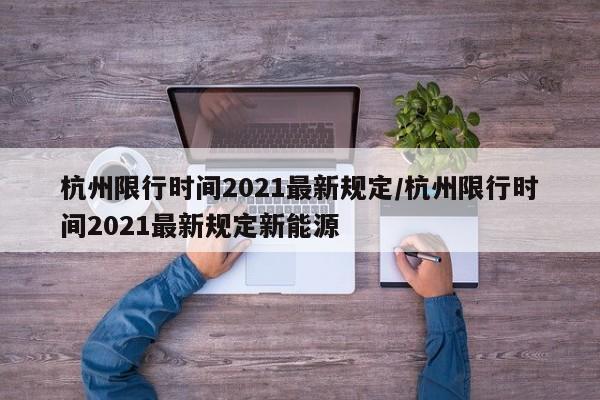 杭州限行時(shí)間2021最新規(guī)定/杭州限行時(shí)間2021最新規(guī)定新能源