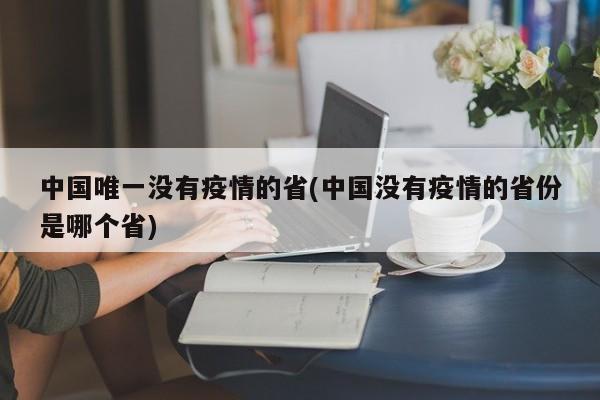 中國唯一沒有疫情的省(中國沒有疫情的省份是哪個省)