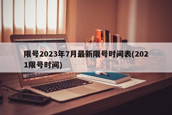 限號(hào)2023年7月最新限號(hào)時(shí)間表(2021限號(hào)時(shí)間)