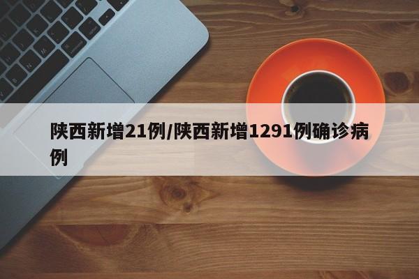 陜西新增21例/陜西新增1291例確診病例