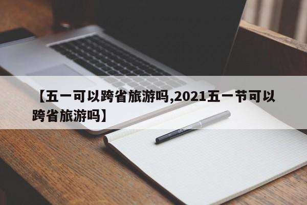 【五一可以跨省旅游嗎,2021五一節(jié)可以跨省旅游嗎】