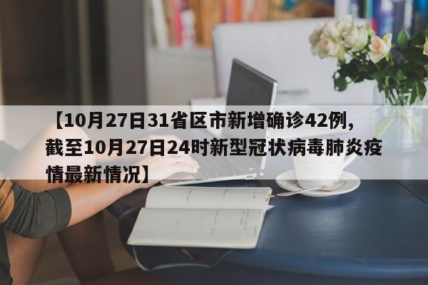 【10月27日31省區(qū)市新增確診42例,截至10月27日24時新型冠狀病毒肺炎疫情最新情況】