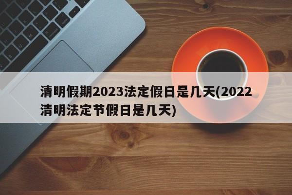 清明假期2023法定假日是幾天(2022清明法定節(jié)假日是幾天)