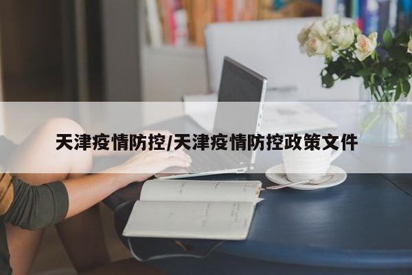 天津疫情防控/天津疫情防控政策文件