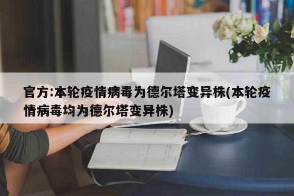 官方:本輪疫情病毒為德?tīng)査儺愔?本輪疫情病毒均為德?tīng)査儺愔?