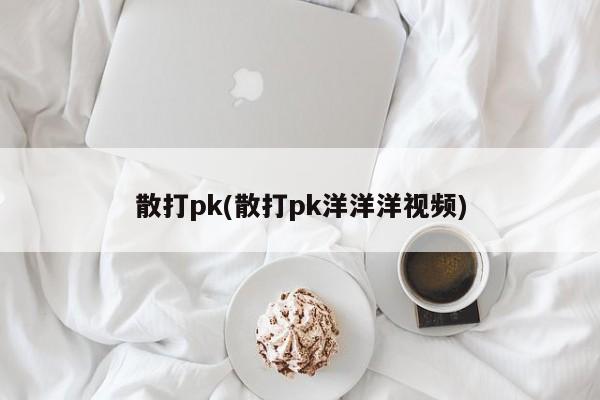 散打pk(散打pk洋洋洋視頻)