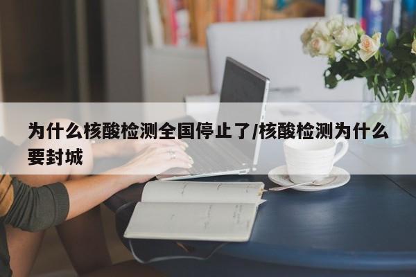 為什么核酸檢測全國停止了/核酸檢測為什么要封城