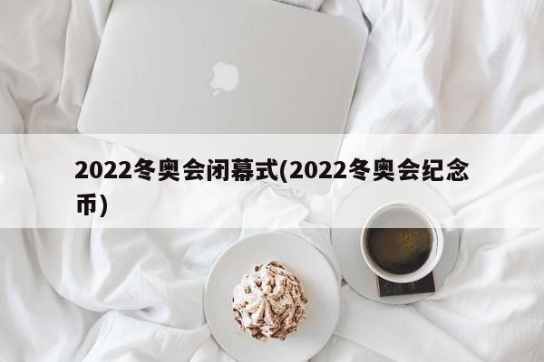 2022冬奧會(huì)閉幕式(2022冬奧會(huì)紀(jì)念幣)