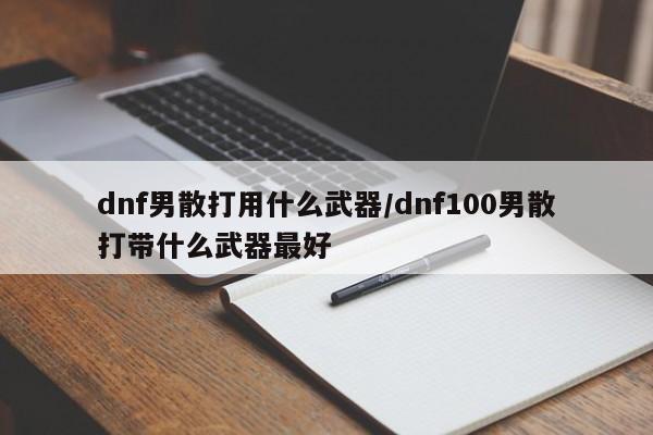 dnf男散打用什么武器/dnf100男散打帶什么武器最好