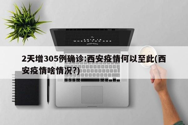 2天增305例確診:西安疫情何以至此(西安疫情啥情況?)