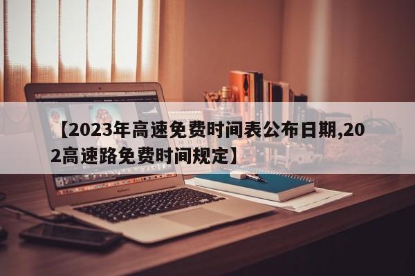 【2023年高速免費(fèi)時(shí)間表公布日期,202高速路免費(fèi)時(shí)間規(guī)定】