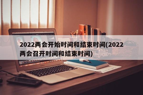 2022兩會(huì)開始時(shí)間和結(jié)束時(shí)間(2022兩會(huì)召開時(shí)間和結(jié)束時(shí)間)