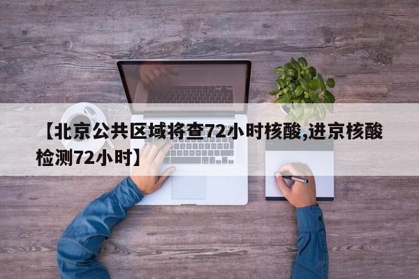 【北京公共區(qū)域將查72小時核酸,進京核酸檢測72小時】