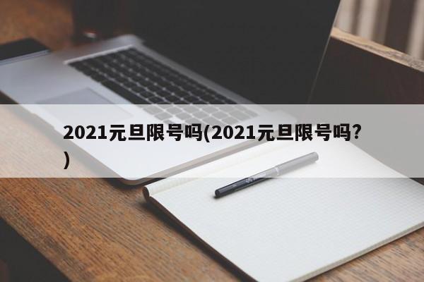 2021元旦限號嗎(2021元旦限號嗎?)
