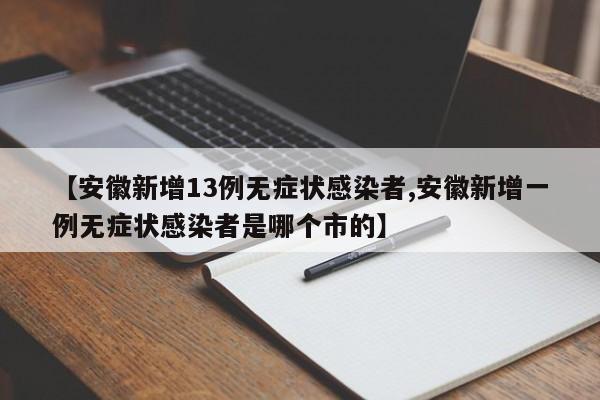 【安徽新增13例無(wú)癥狀感染者,安徽新增一例無(wú)癥狀感染者是哪個(gè)市的】