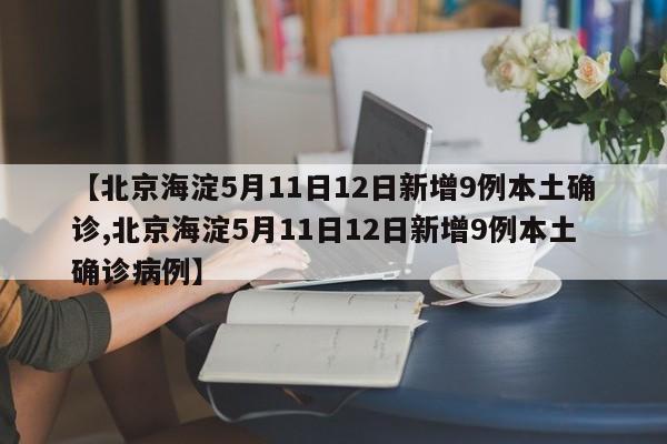 【北京海淀5月11日12日新增9例本土確診,北京海淀5月11日12日新增9例本土確診病例】