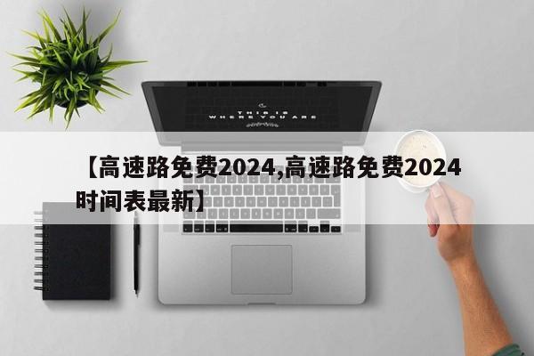 【高速路免費(fèi)2024,高速路免費(fèi)2024時(shí)間表最新】