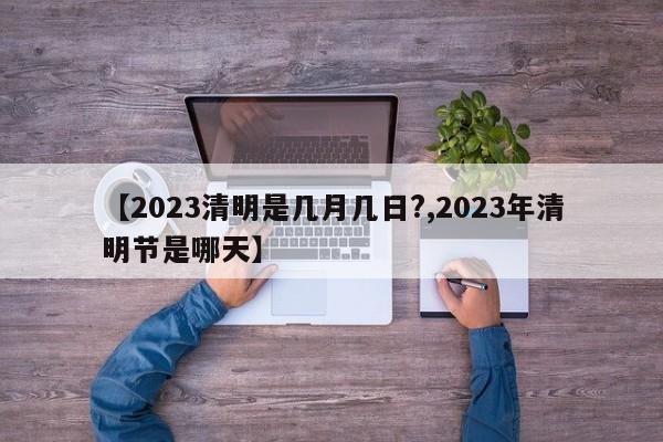 【2023清明是幾月幾日?,2023年清明節(jié)是哪天】