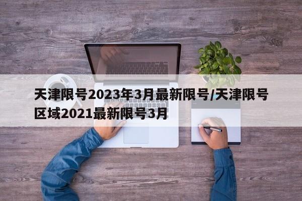 天津限號2023年3月最新限號/天津限號區(qū)域2021最新限號3月