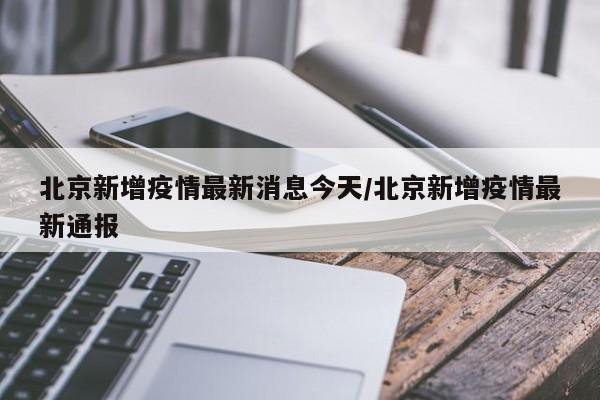 北京新增疫情最新消息今天/北京新增疫情最新通報