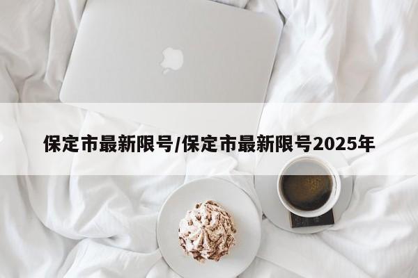 保定市最新限號(hào)/保定市最新限號(hào)2025年