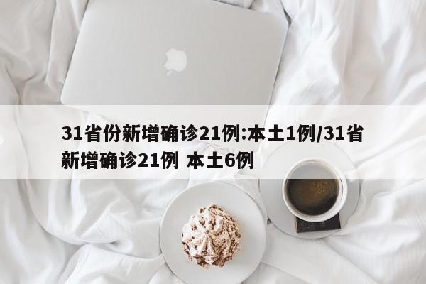 31省份新增確診21例:本土1例/31省新增確診21例 本土6例
