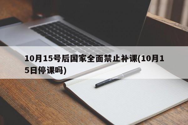 10月15號后國家全面禁止補(bǔ)課(10月15日停課嗎)