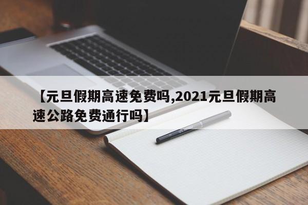 【元旦假期高速免費(fèi)嗎,2021元旦假期高速公路免費(fèi)通行嗎】
