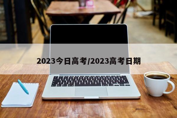 2023今日高考/2023高考日期