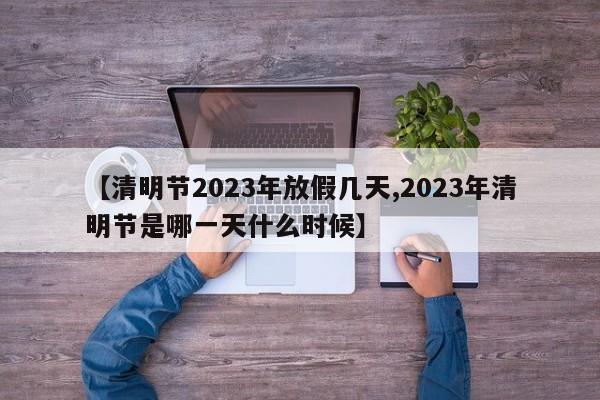 【清明節(jié)2023年放假幾天,2023年清明節(jié)是哪一天什么時候】