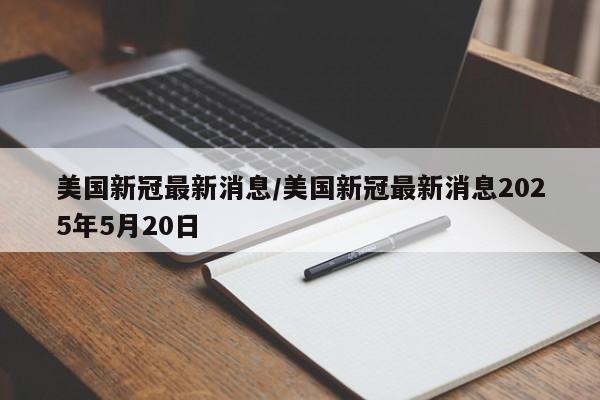美國新冠最新消息/美國新冠最新消息2025年5月20日