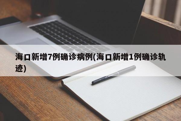 海口新增7例確診病例(?？谛略?例確診軌跡)