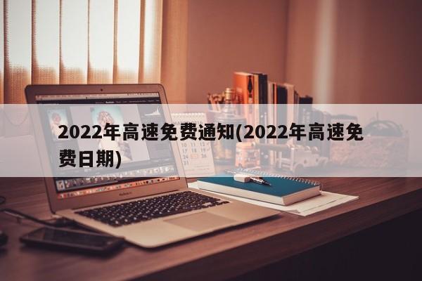 2022年高速免費通知(2022年高速免費日期)