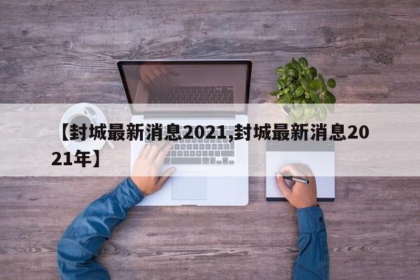 【封城最新消息2021,封城最新消息2021年】