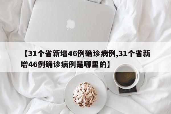 【31個(gè)省新增46例確診病例,31個(gè)省新增46例確診病例是哪里的】