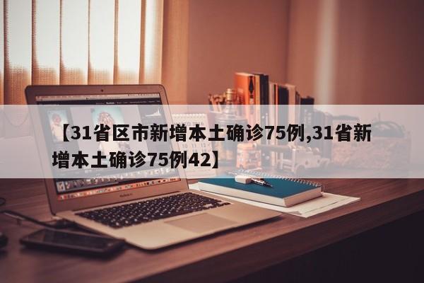 【31省區(qū)市新增本土確診75例,31省新增本土確診75例42】