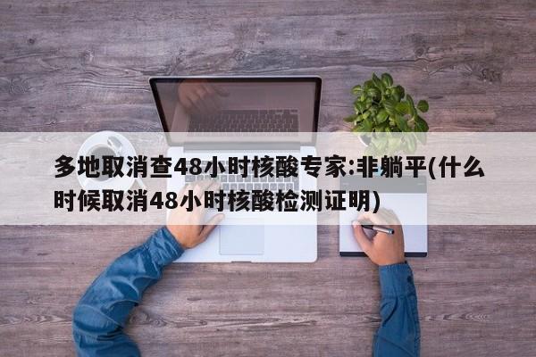 多地取消查48小時核酸專家:非躺平(什么時候取消48小時核酸檢測證明)