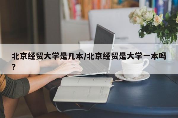 北京經貿大學是幾本/北京經貿是大學一本嗎?