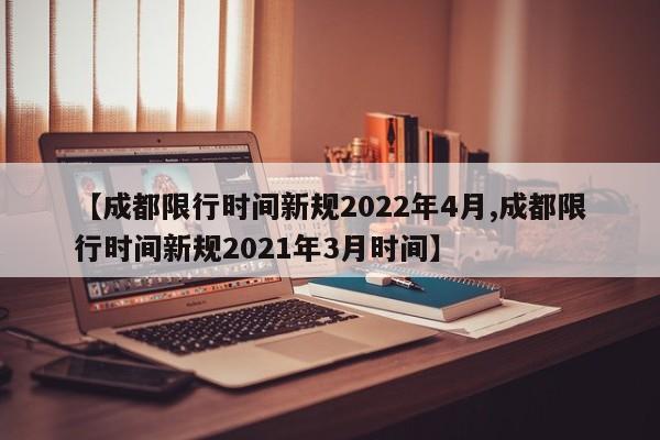 【成都限行時(shí)間新規(guī)2022年4月,成都限行時(shí)間新規(guī)2021年3月時(shí)間】