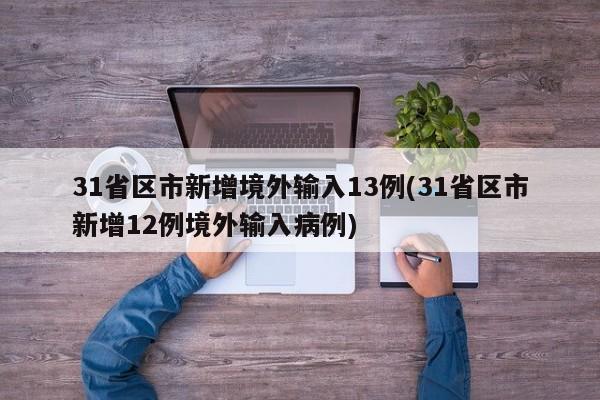 31省區(qū)市新增境外輸入13例(31省區(qū)市新增12例境外輸入病例)