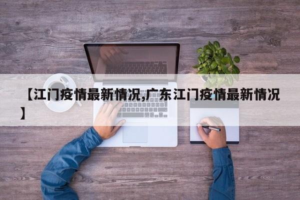 【江門疫情最新情況,廣東江門疫情最新情況】
