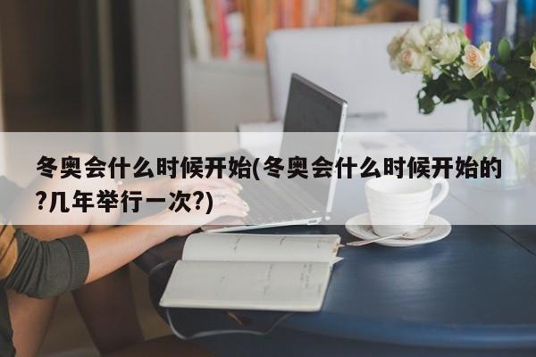 冬奧會什么時候開始(冬奧會什么時候開始的?幾年舉行一次?)