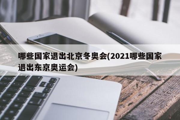 哪些國家退出北京冬奧會(2021哪些國家退出東京奧運會)