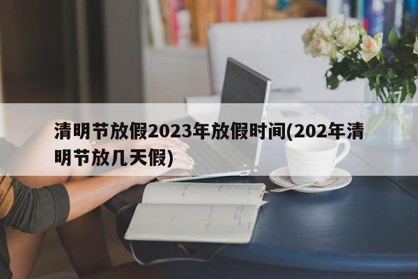 清明節(jié)放假2023年放假時間(202年清明節(jié)放幾天假)