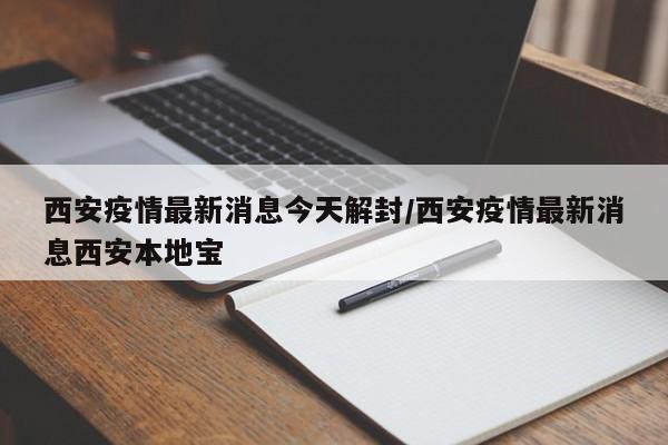 西安疫情最新消息今天解封/西安疫情最新消息西安本地寶