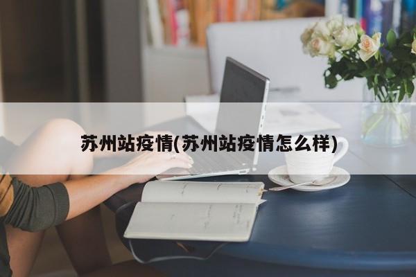 蘇州站疫情(蘇州站疫情怎么樣)