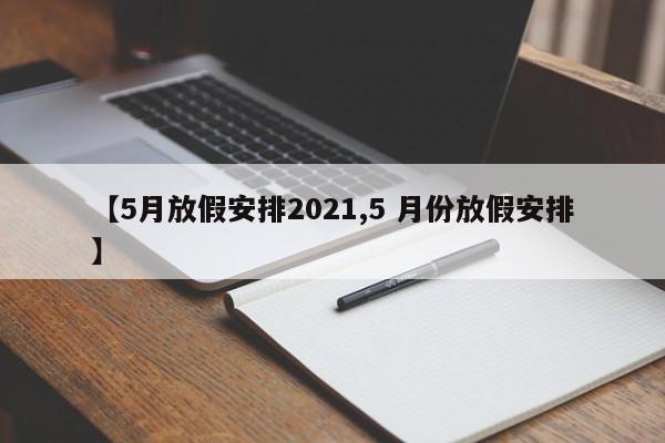 【5月放假安排2021,5 月份放假安排】